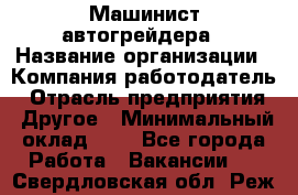 Машинист автогрейдера › Название организации ­ Компания-работодатель › Отрасль предприятия ­ Другое › Минимальный оклад ­ 1 - Все города Работа » Вакансии   . Свердловская обл.,Реж г.